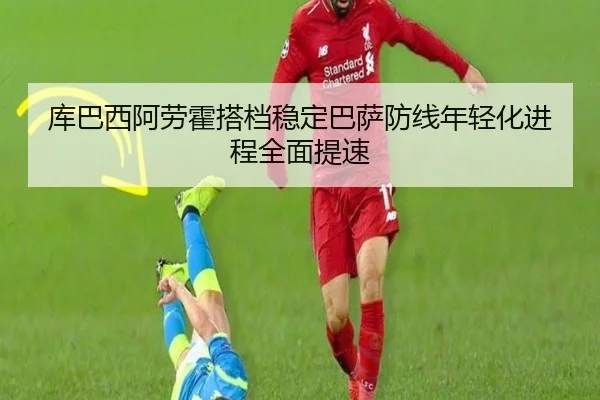 库巴西阿劳霍搭档稳定巴萨防线年轻化进程全面提速