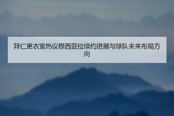 拜仁更衣室热议穆西亚拉续约进展与球队未来布局方向