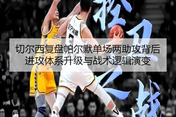 切尔西复盘帕尔默单场两助攻背后进攻体系升级与战术逻辑演变