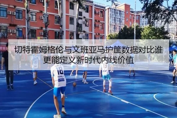切特霍姆格伦与文班亚马护筐数据对比谁更能定义新时代内线价值
