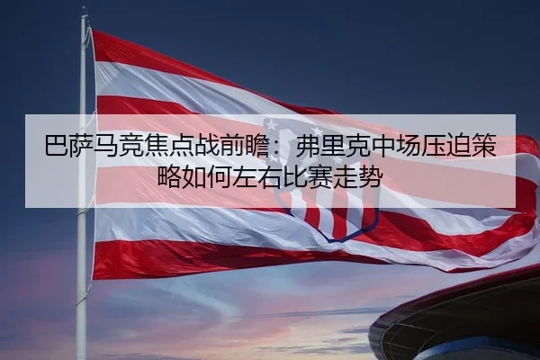 巴萨马竞焦点战前瞻：弗里克中场压迫策略如何左右比赛走势