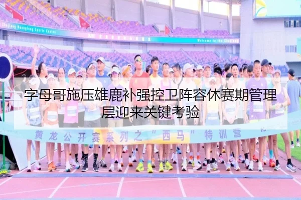 字母哥施压雄鹿补强控卫阵容休赛期管理层迎来关键考验