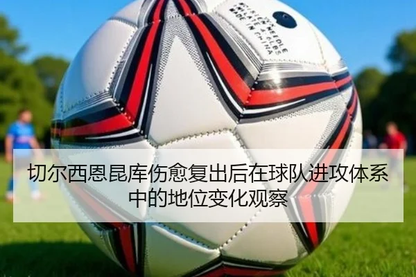 切尔西恩昆库伤愈复出后在球队进攻体系中的地位变化观察