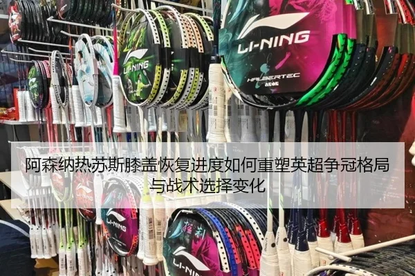 阿森纳热苏斯膝盖恢复进度如何重塑英超争冠格局与战术选择变化