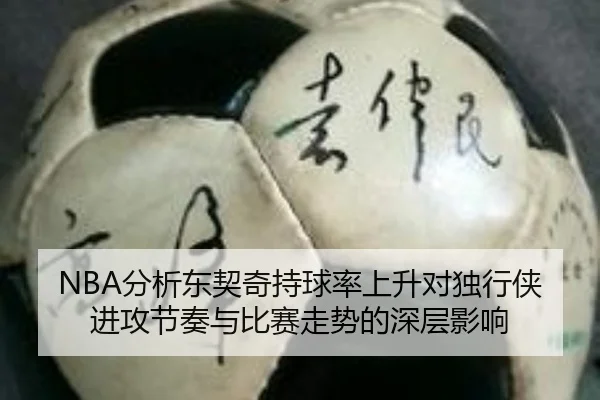 NBA分析东契奇持球率上升对独行侠进攻节奏与比赛走势的深层影响