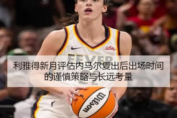 利雅得新月评估内马尔复出后出场时间的谨慎策略与长远考量