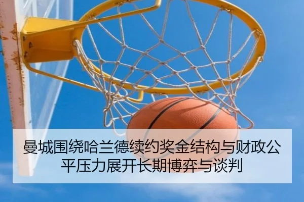 曼城围绕哈兰德续约奖金结构与财政公平压力展开长期博弈与谈判