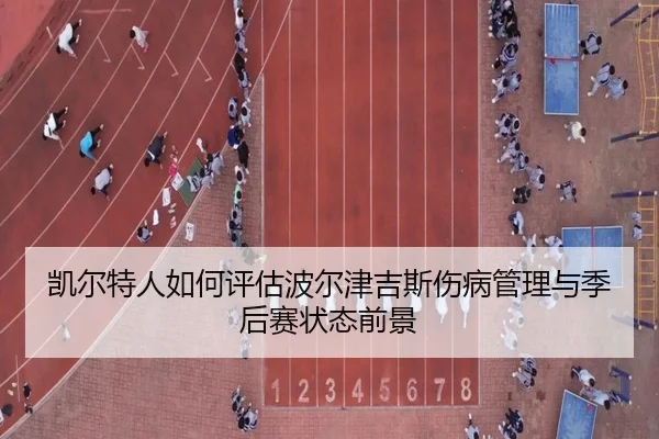 凯尔特人如何评估波尔津吉斯伤病管理与季后赛状态前景