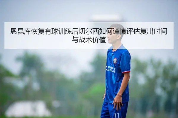 恩昆库恢复有球训练后切尔西如何谨慎评估复出时间与战术价值