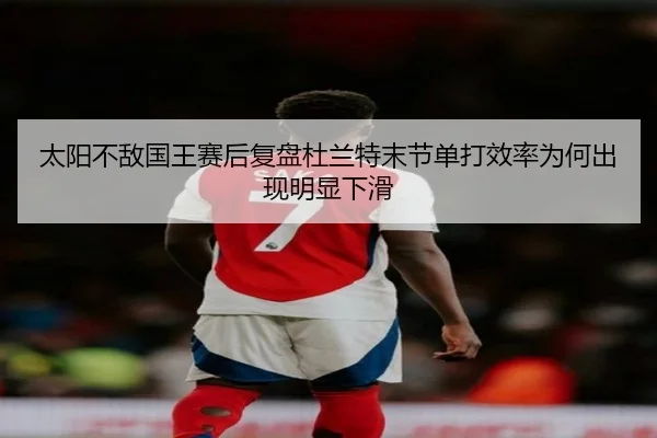 太阳不敌国王赛后复盘杜兰特末节单打效率为何出现明显下滑