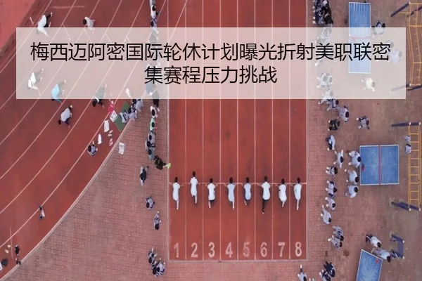梅西迈阿密国际轮休计划曝光折射美职联密集赛程压力挑战