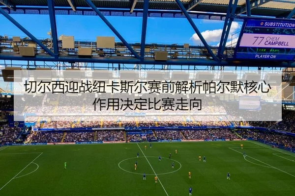 切尔西迎战纽卡斯尔赛前解析帕尔默核心作用决定比赛走向