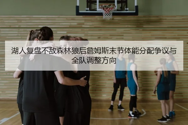 湖人复盘不敌森林狼后詹姆斯末节体能分配争议与全队调整方向