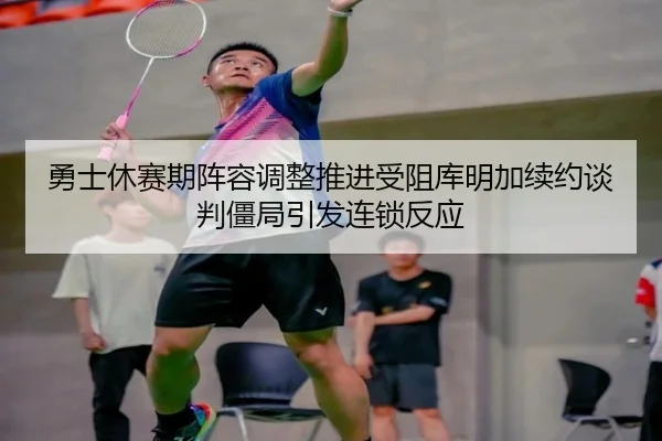 勇士休赛期阵容调整推进受阻库明加续约谈判僵局引发连锁反应