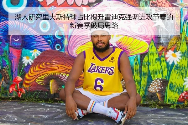 湖人研究里夫斯持球占比提升雷迪克强调进攻节奏的新赛季破局思路