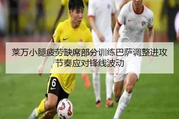 莱万小腿疲劳缺席部分训练巴萨调整进攻节奏应对锋线波动