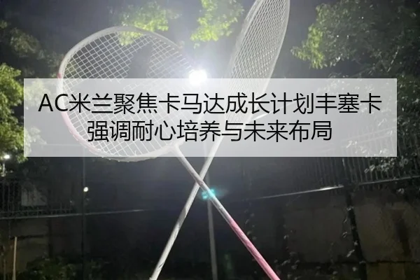 AC米兰聚焦卡马达成长计划丰塞卡强调耐心培养与未来布局