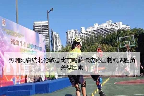 热刺阿森纳北伦敦德比前瞻萨卡边路压制或成胜负关键因素